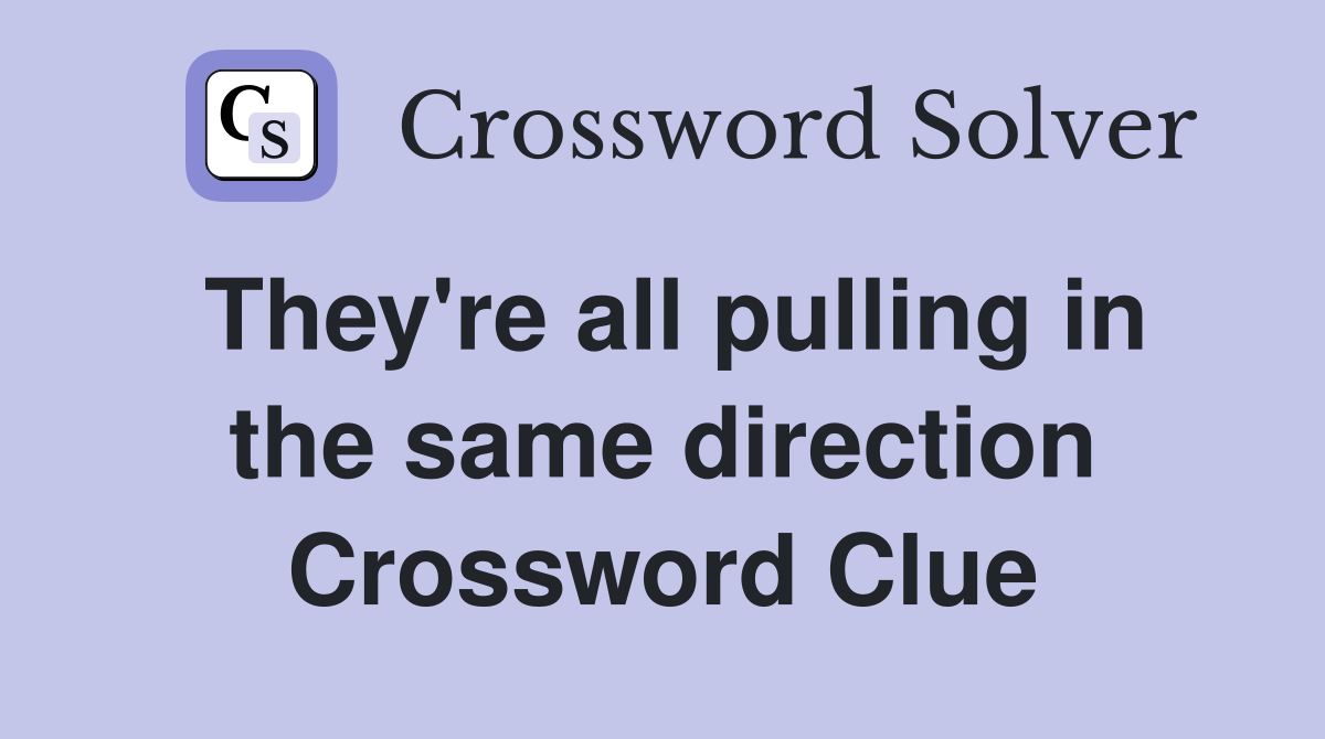 They're all pulling in the same direction Crossword Clue