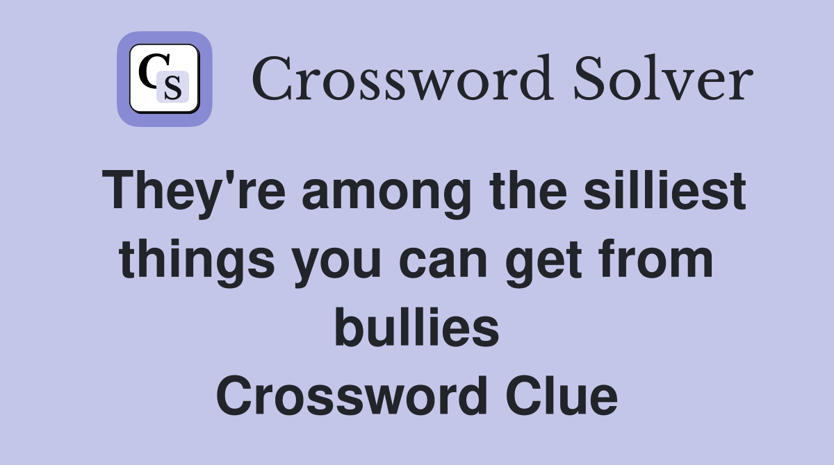They're among the silliest things you can get from bullies Crossword Clue