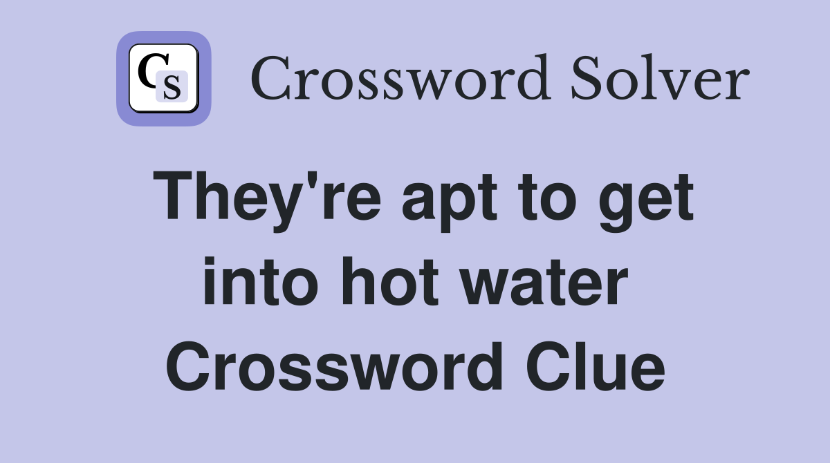 They're apt to get into hot water Crossword Clue