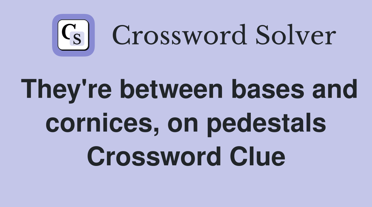 They're between bases and cornices, on pedestals Crossword Clue