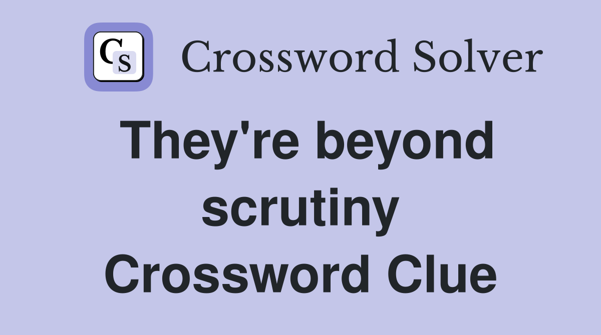 They're beyond scrutiny Crossword Clue