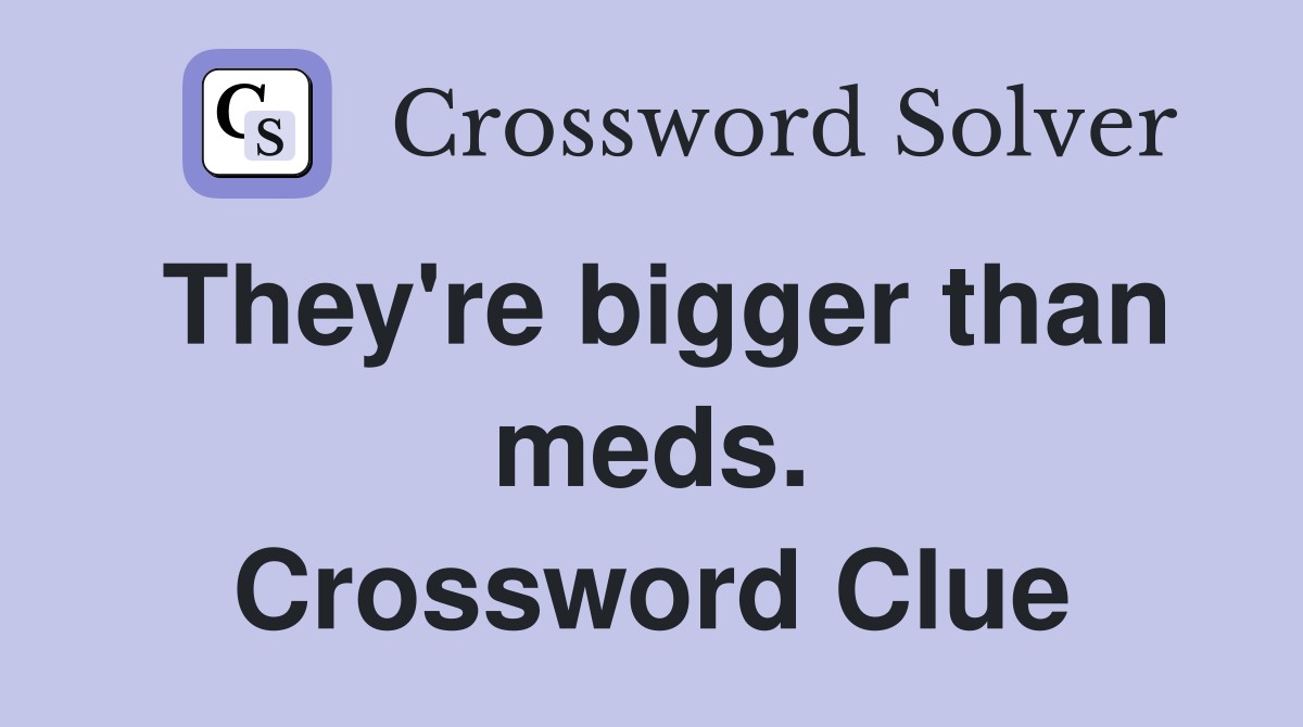 They're bigger than meds. Crossword Clue