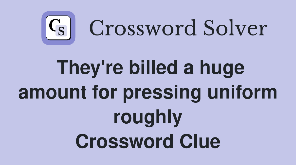 They're billed a huge amount for pressing uniform roughly Crossword Clue