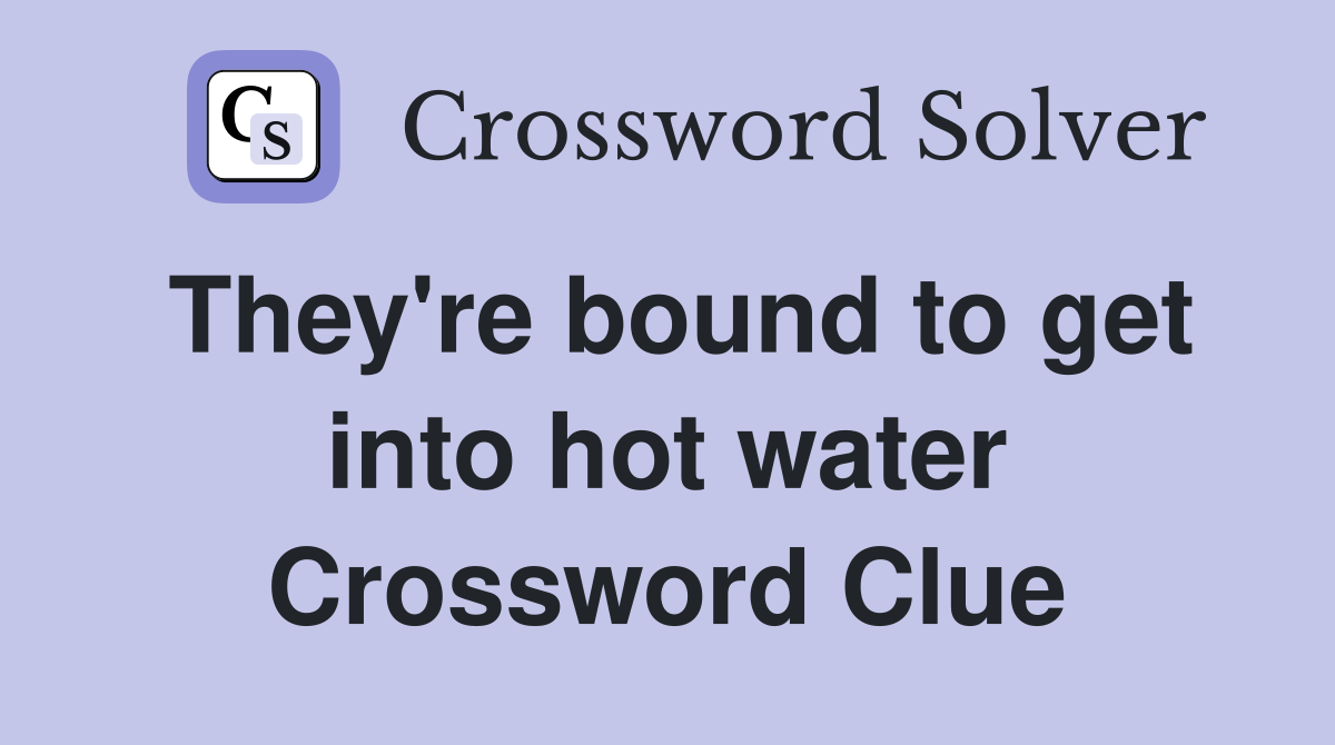 They're bound to get into hot water Crossword Clue