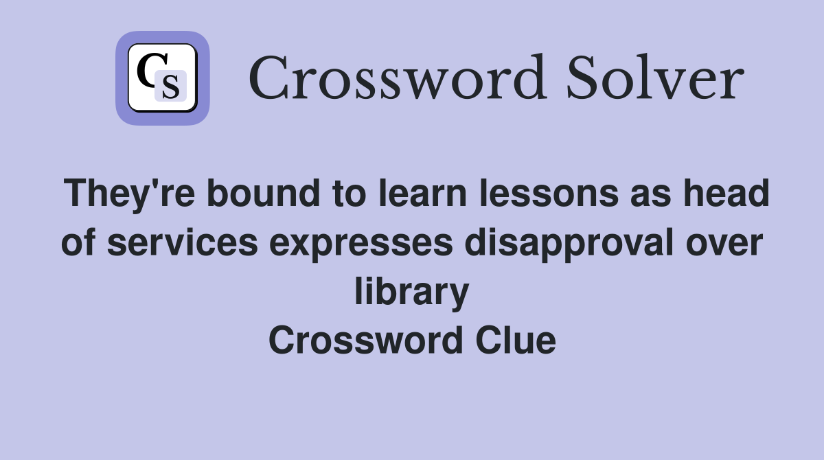 They're bound to learn lessons as head of services expresses disapproval over library Crossword Clue