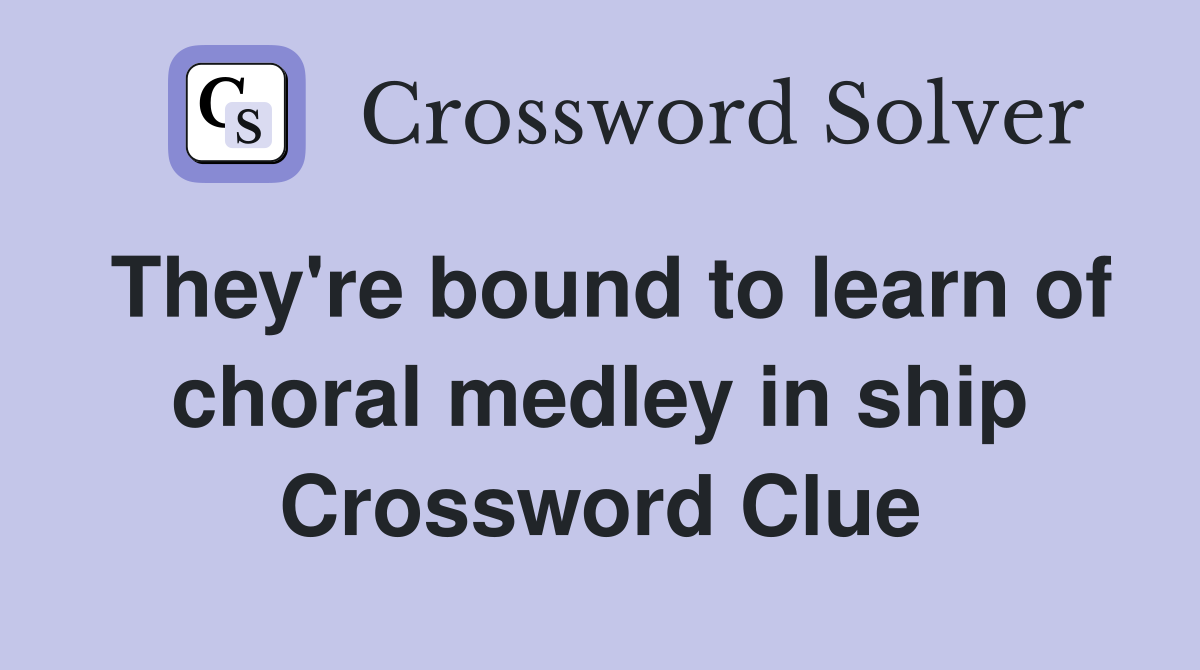 They're bound to learn of choral medley in ship Crossword Clue