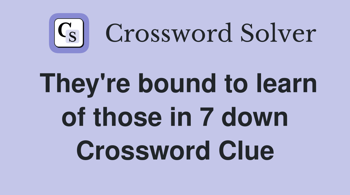 They're bound to learn of those in 7 down Crossword Clue