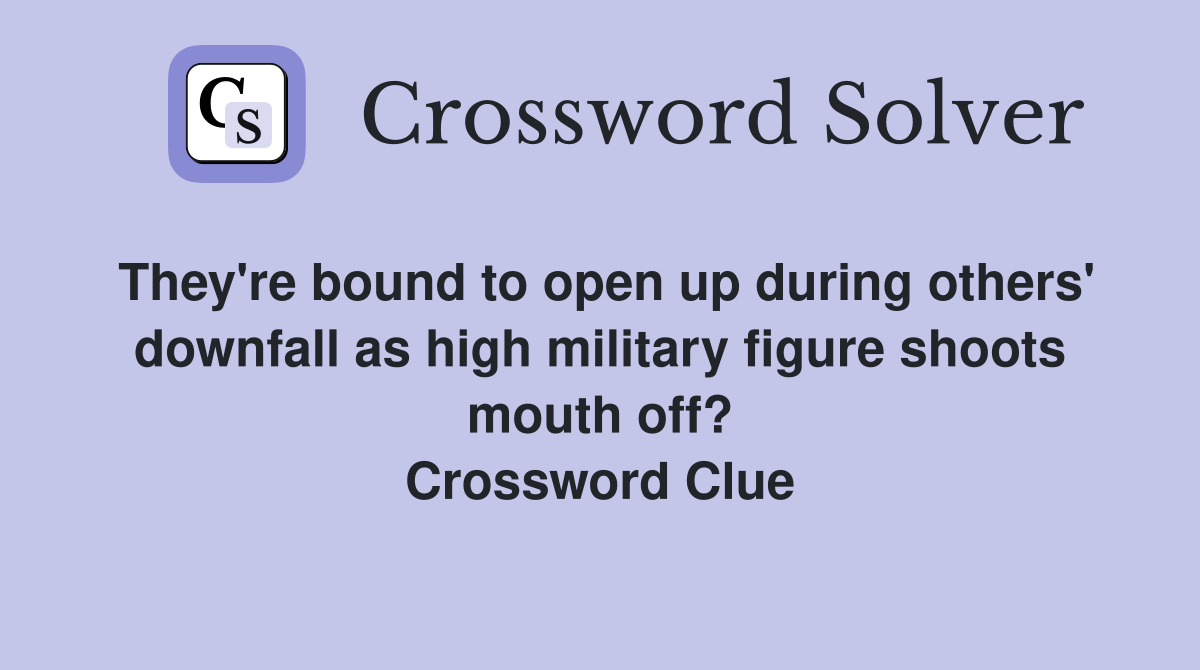 They're bound to open up during others' downfall as high military figure shoots mouth off? Crossword Clue
