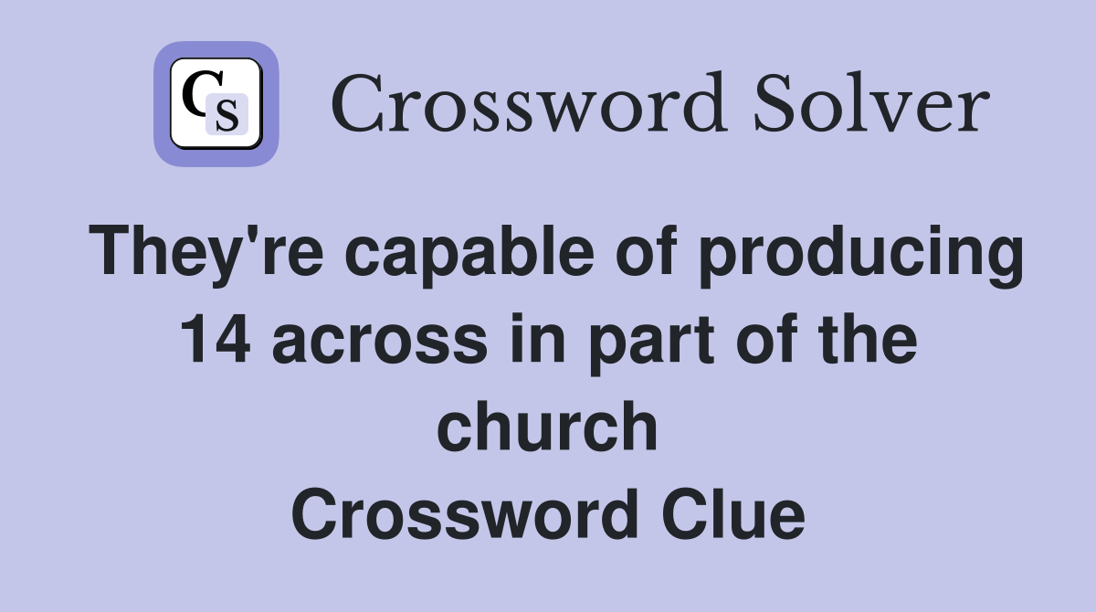 They're capable of producing 14 across in part of the church Crossword Clue