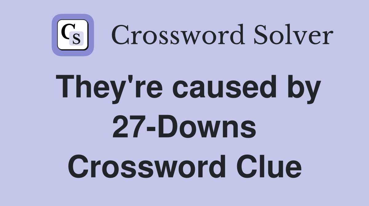 They're caused by 27-Downs Crossword Clue