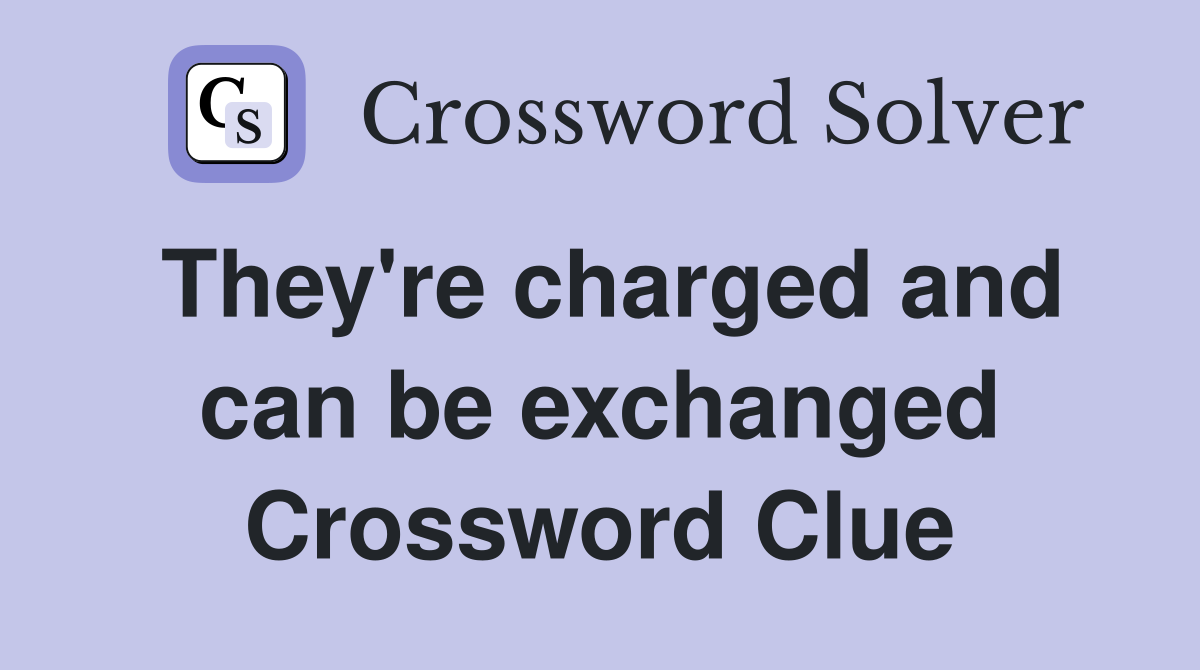 They're charged and can be exchanged Crossword Clue