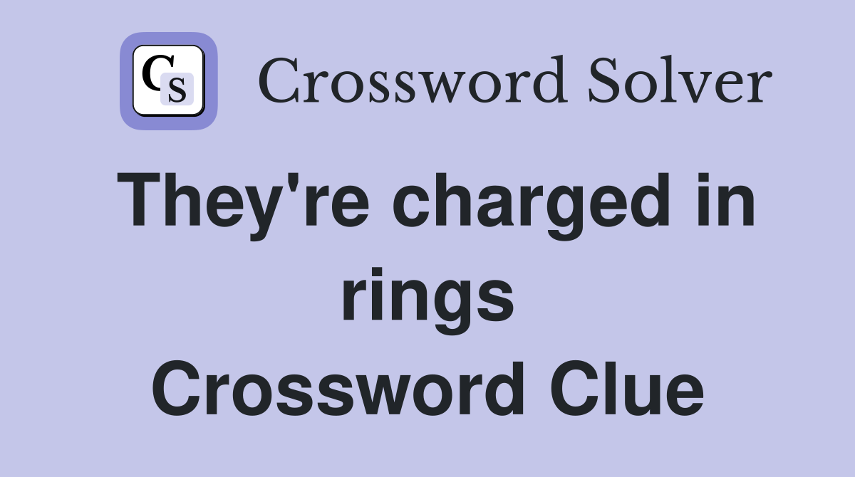 They're charged in rings Crossword Clue