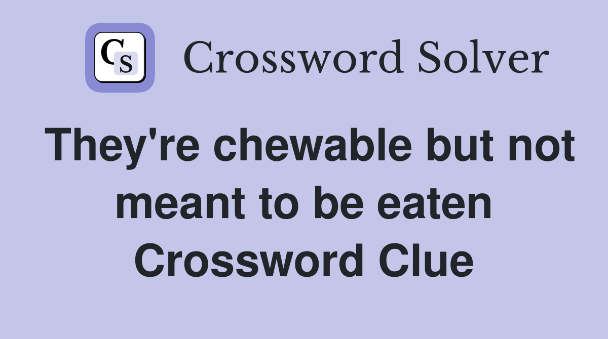 They're chewable but not meant to be eaten Crossword Clue