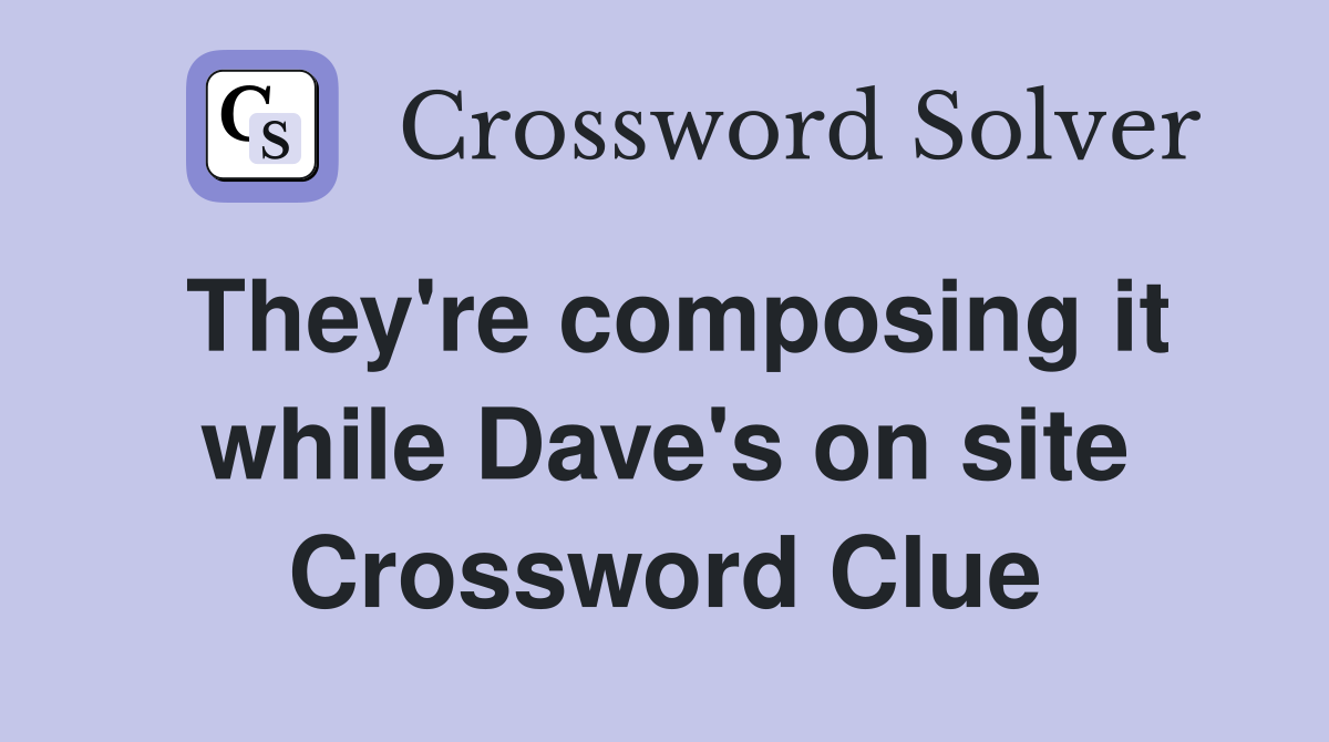 They're composing it while Dave's on site Crossword Clue