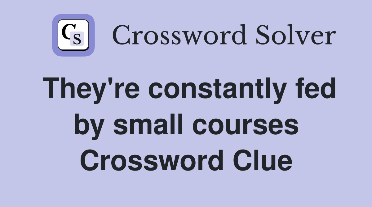 They're constantly fed by small courses Crossword Clue
