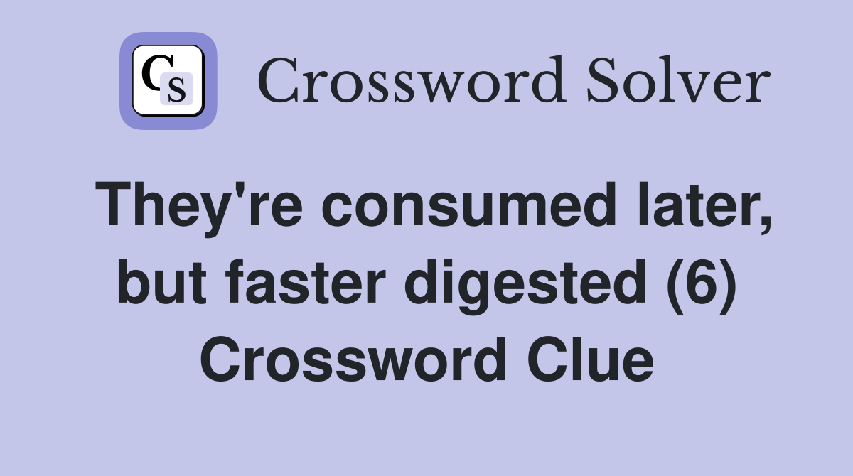 They're consumed later, but faster digested (6) Crossword Clue