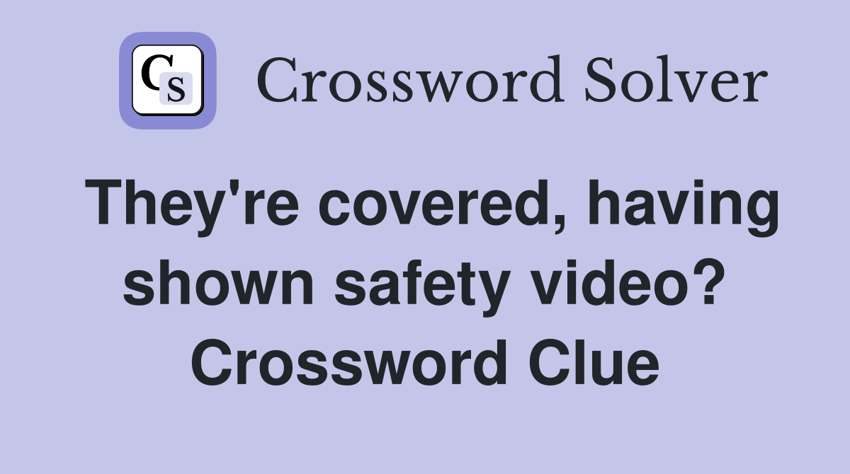 They're covered, having shown safety video? Crossword Clue