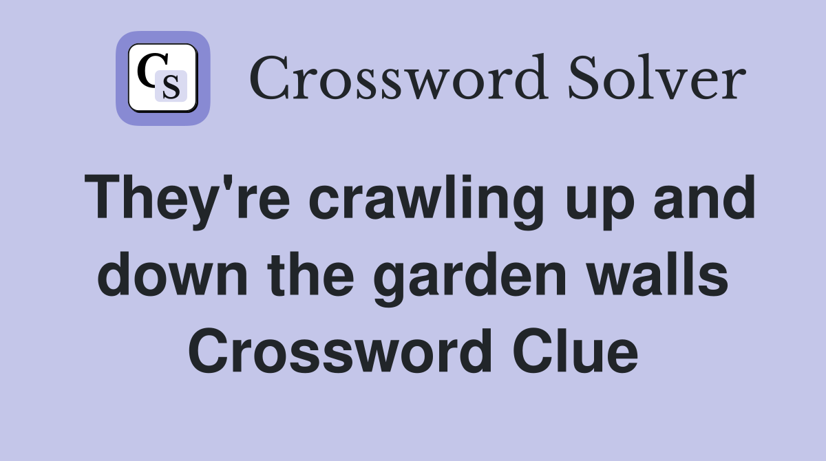 They're crawling up and down the garden walls Crossword Clue