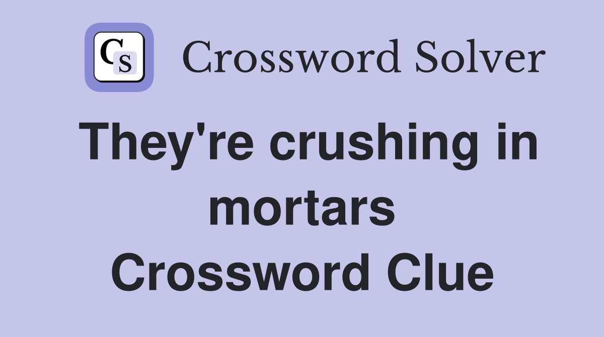They're crushing in mortars Crossword Clue