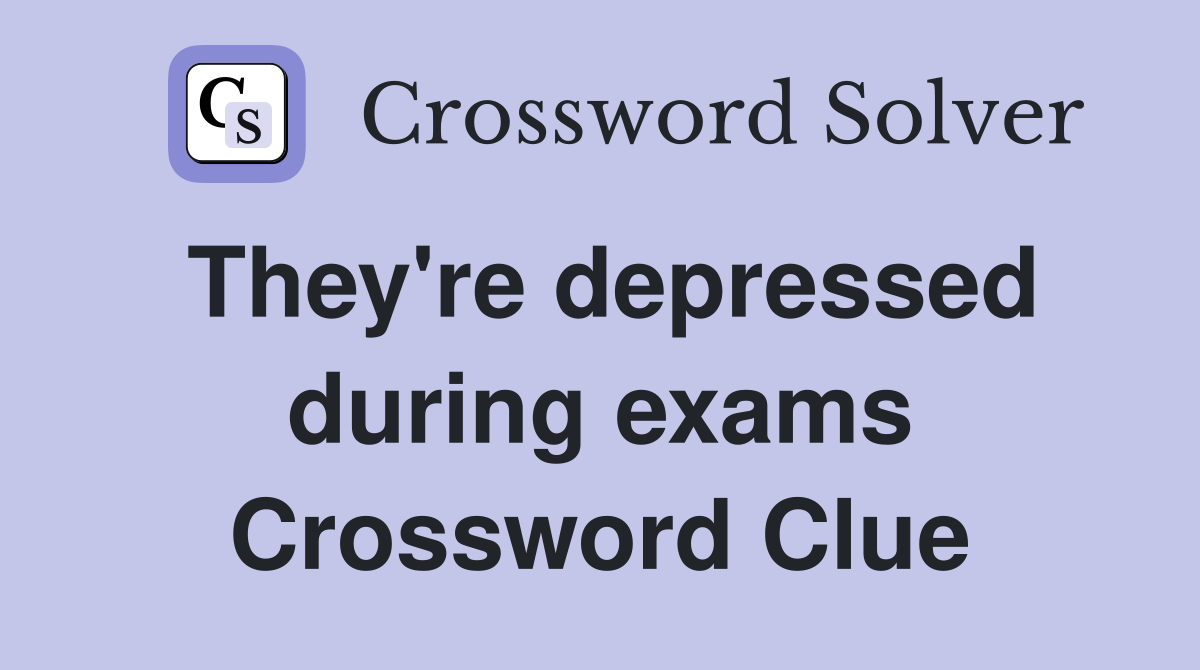 They're depressed during exams Crossword Clue