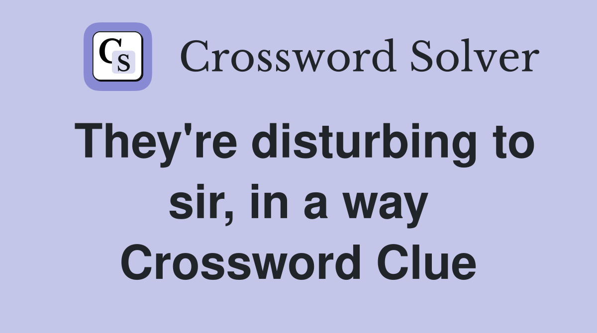 They're disturbing to sir, in a way Crossword Clue