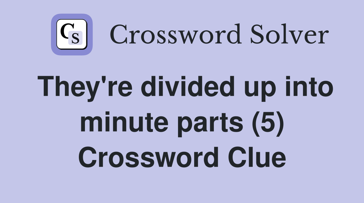 They're divided up into minute parts (5) Crossword Clue