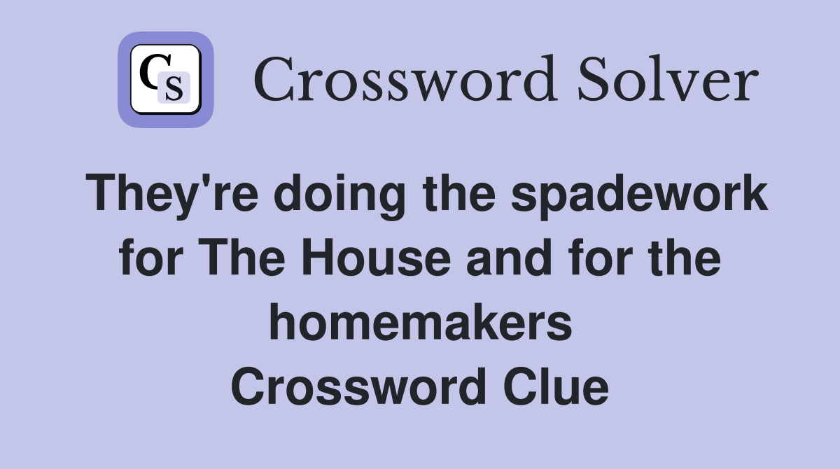 They're doing the spadework for The House and for the homemakers Crossword Clue