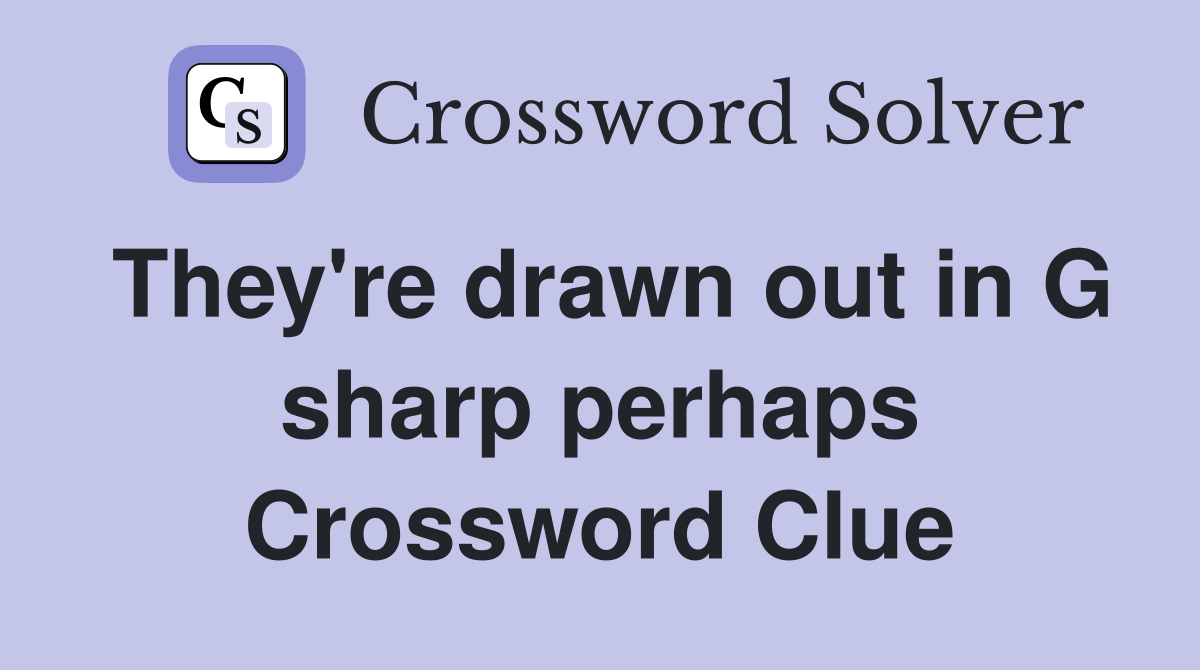 They're drawn out in G sharp perhaps Crossword Clue