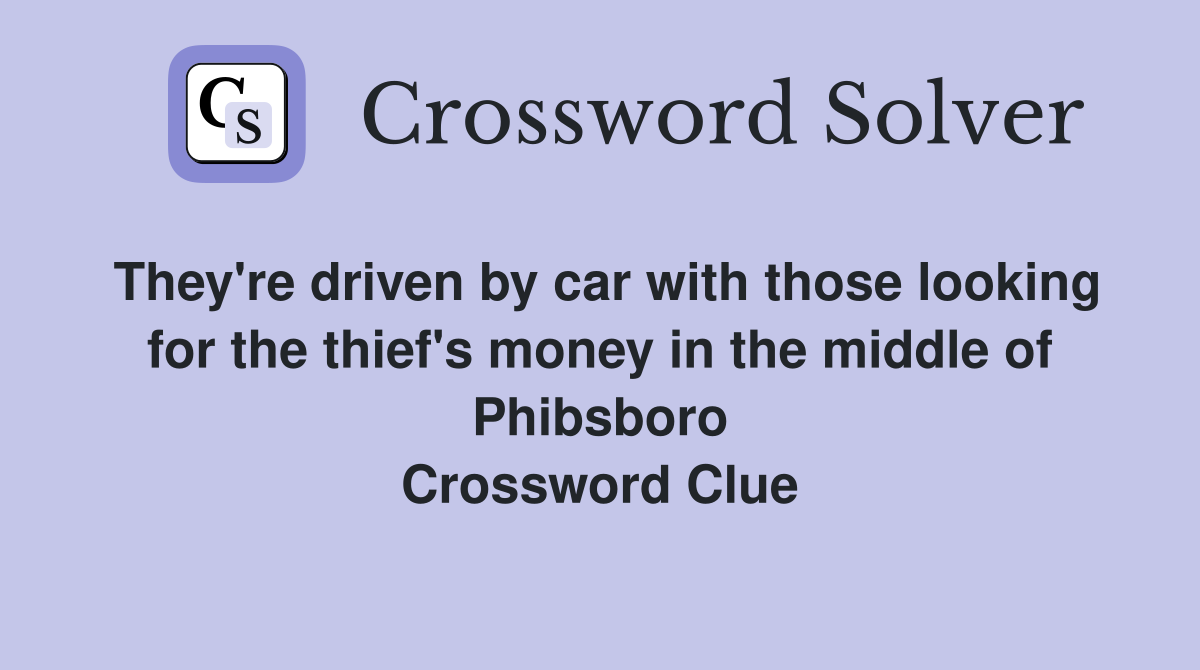They're driven by car with those looking for the thief's money in the middle of Phibsboro Crossword Clue