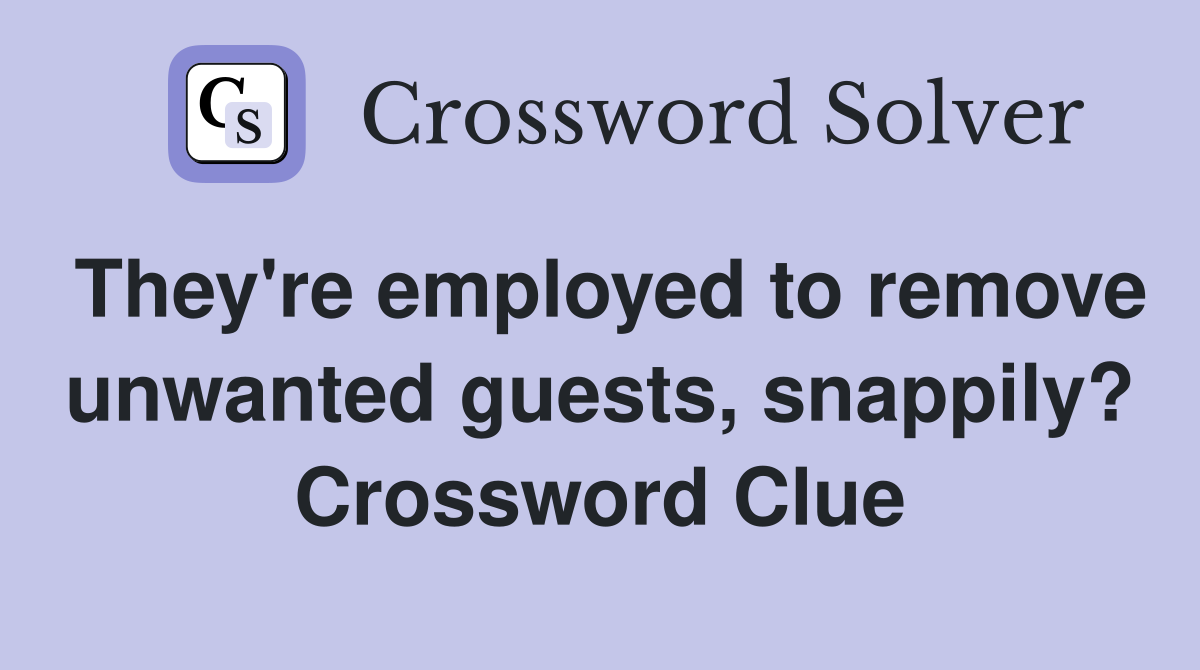 They're employed to remove unwanted guests, snappily? Crossword Clue