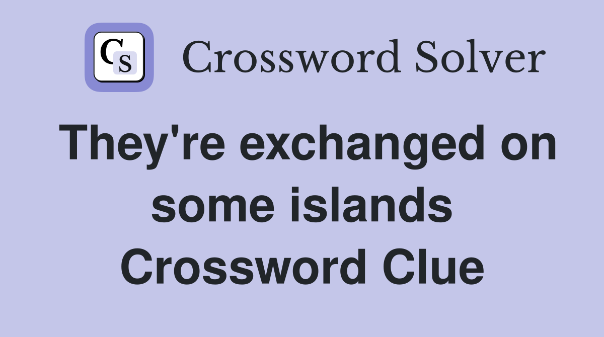 They're exchanged on some islands Crossword Clue