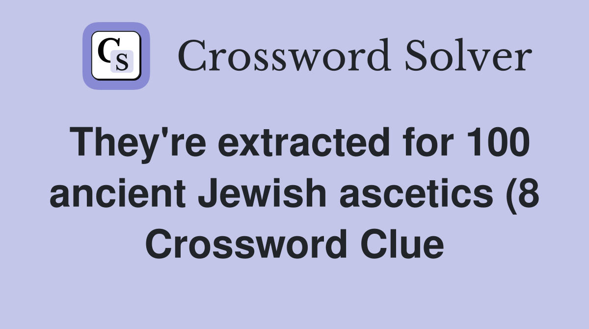 They #39 re extracted for 100 ancient Jewish ascetics (8) Crossword Clue They #39 re extracted for 100 ancient Jewish ascetics (8) Crossword Clue