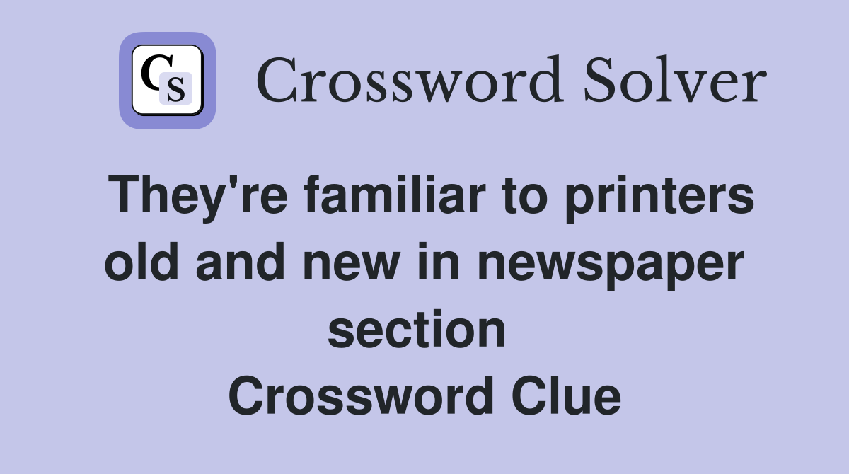 They're familiar to printers old and new in newspaper section  Crossword Clue