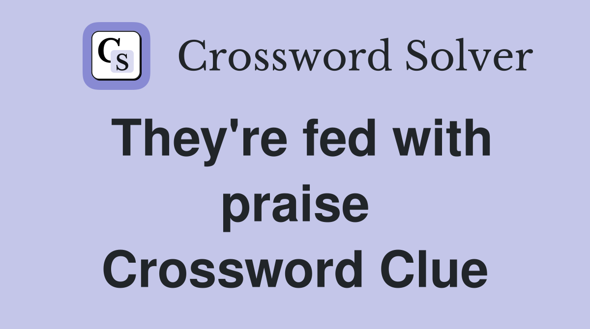 They're fed with praise Crossword Clue