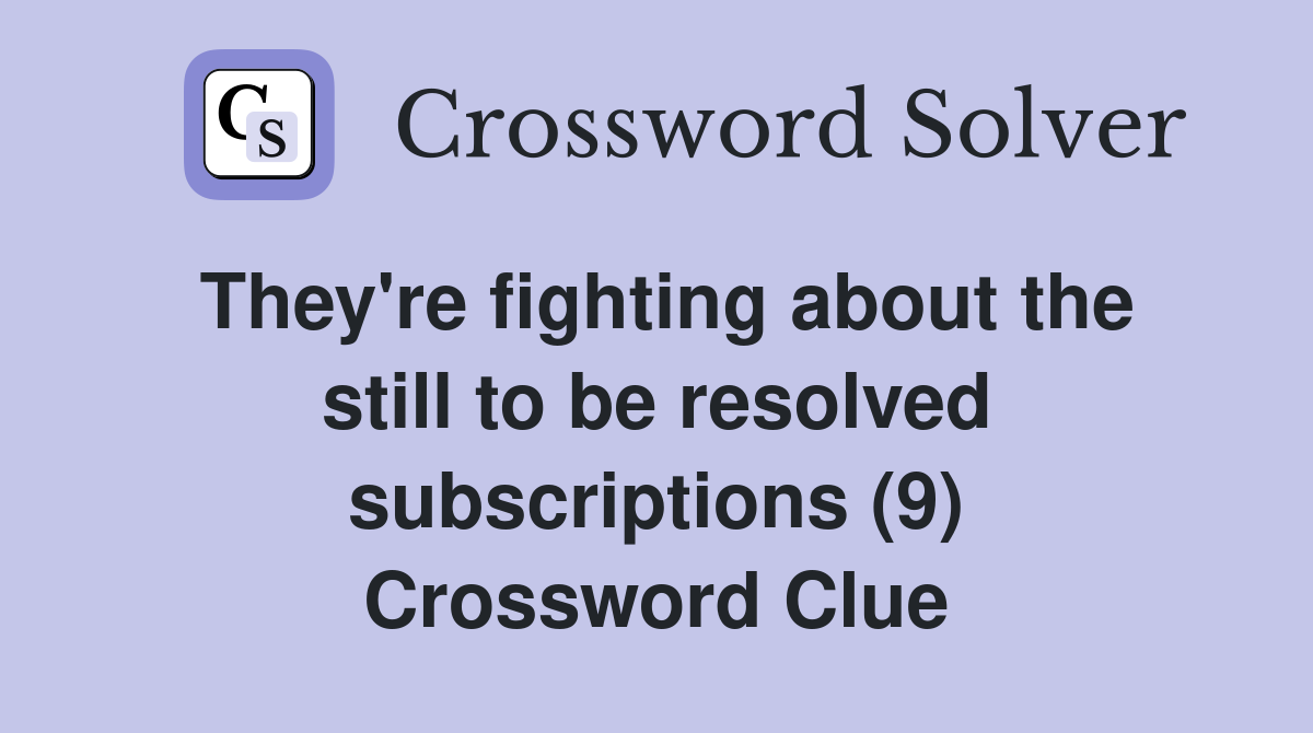 They're fighting about the still to be resolved subscriptions (9) Crossword Clue