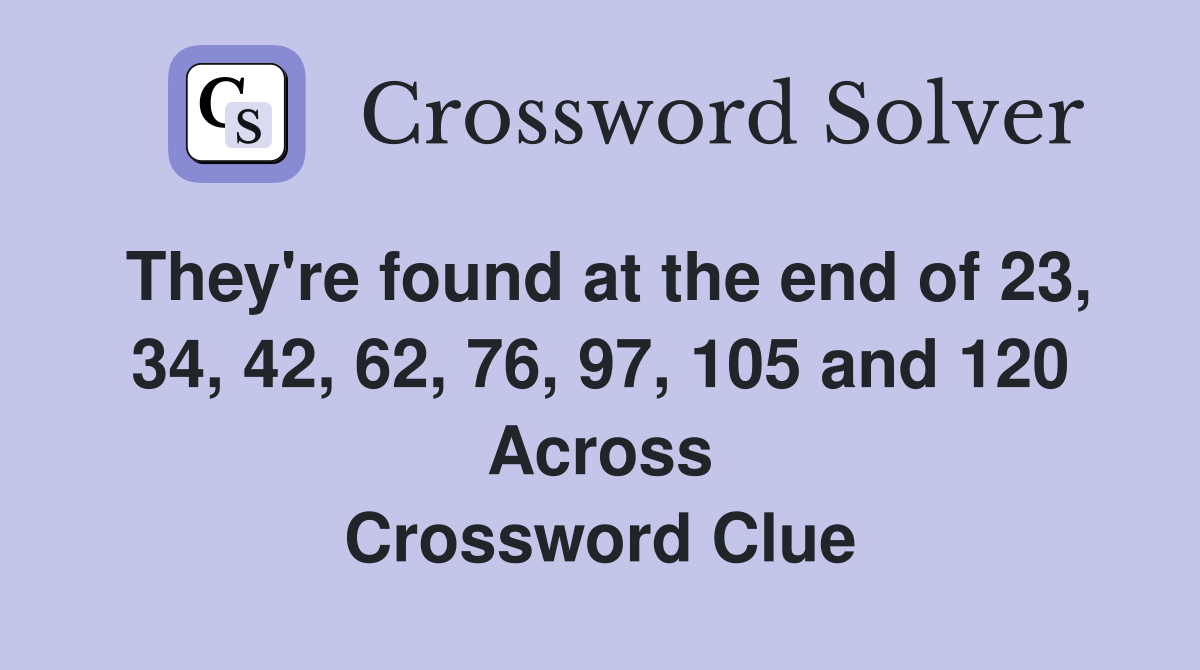 They're found at the end of 23, 34, 42, 62, 76, 97, 105 and 120 Across Crossword Clue