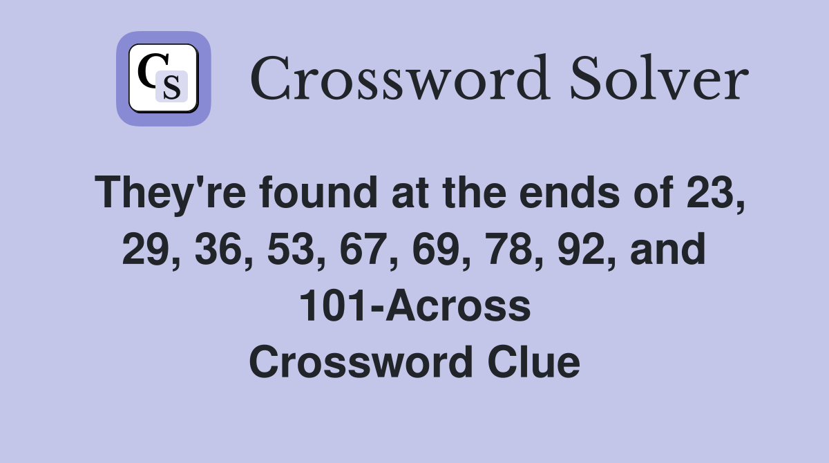 They're found at the ends of 23, 29, 36, 53, 67, 69, 78, 92, and 101-Across Crossword Clue