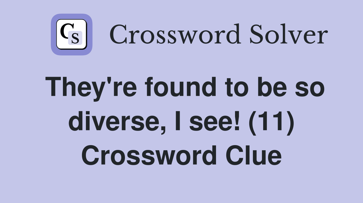 They're found to be so diverse, I see! (11) Crossword Clue