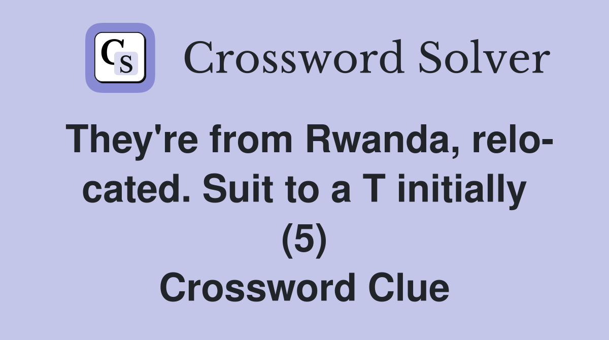 They're from Rwanda, relo- cated. Suit to a T initially (5) Crossword Clue