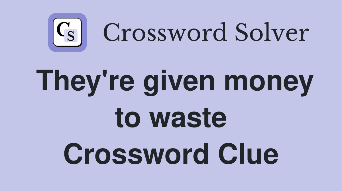 They're given money to waste Crossword Clue