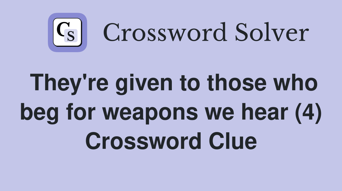 They're given to those who beg for weapons we hear (4) Crossword Clue