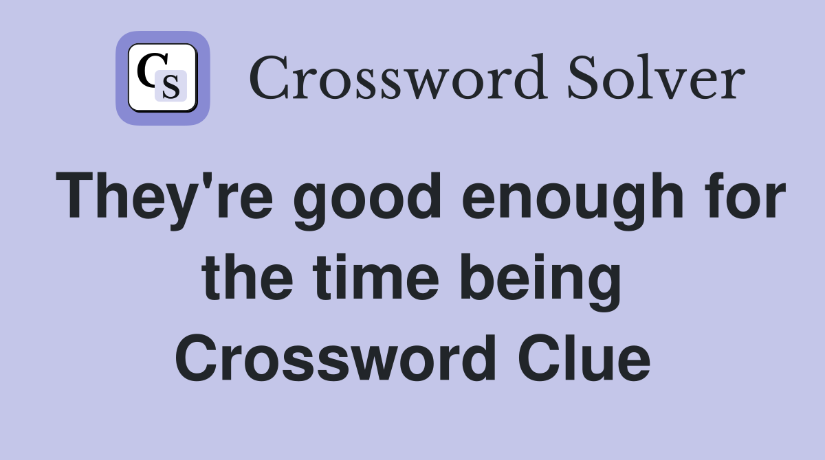 They're good enough for the time being Crossword Clue