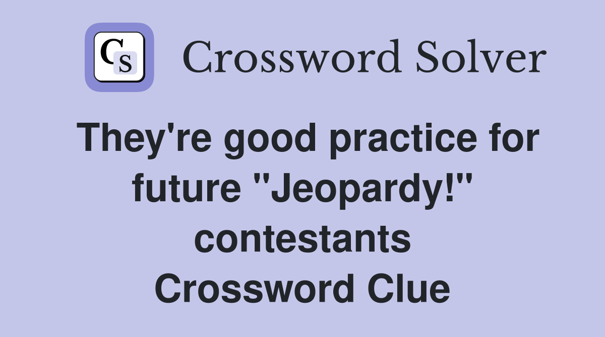 They're good practice for future "Jeopardy!" contestants Crossword Clue