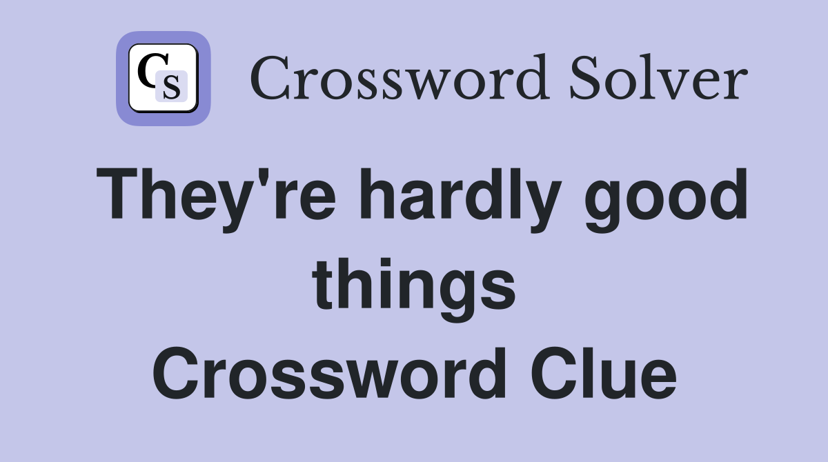 They're hardly good things Crossword Clue