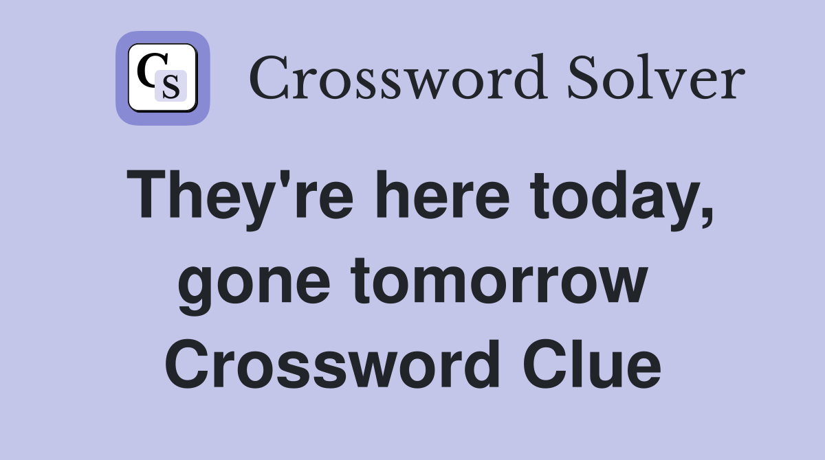 They're here today, gone tomorrow Crossword Clue