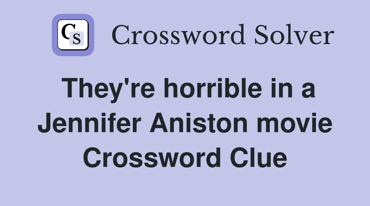 They're horrible in a Jennifer Aniston movie Crossword Clue