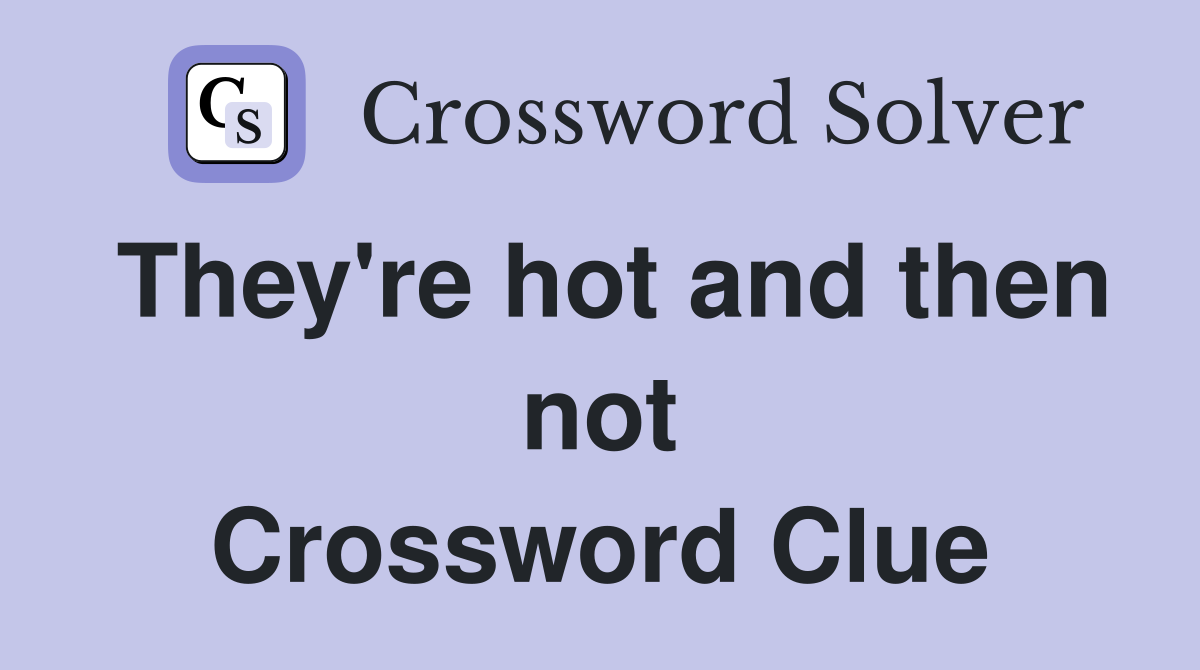 They're hot and then not Crossword Clue