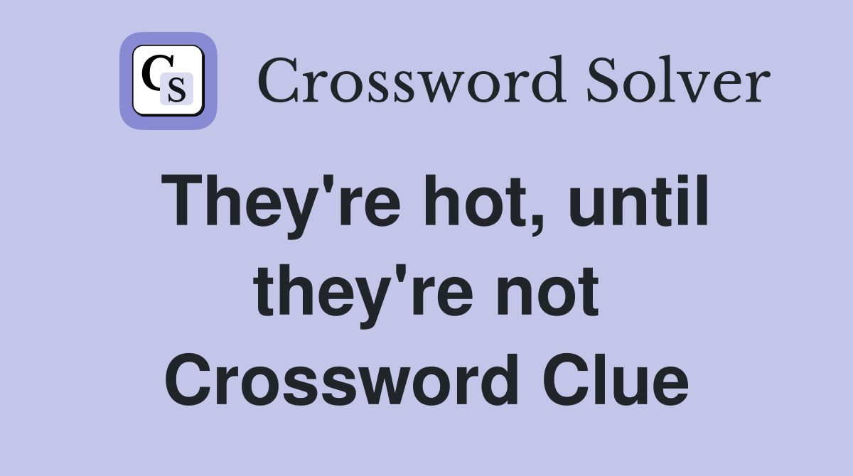They're hot, until they're not Crossword Clue