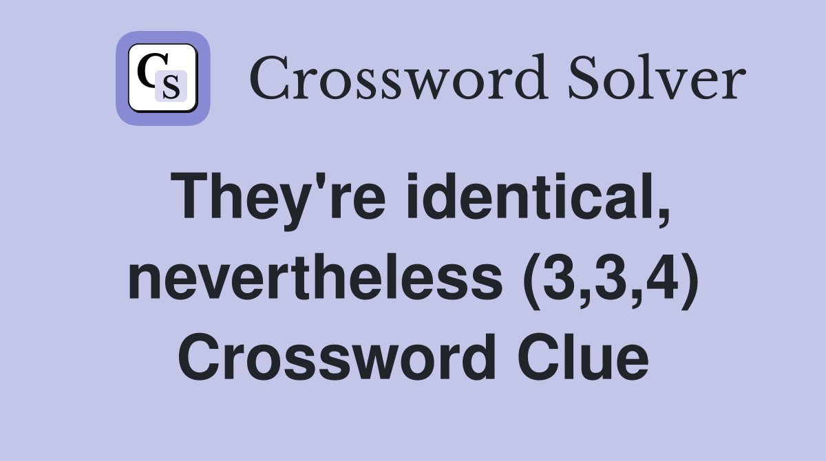 They're identical, nevertheless (3,3,4) Crossword Clue