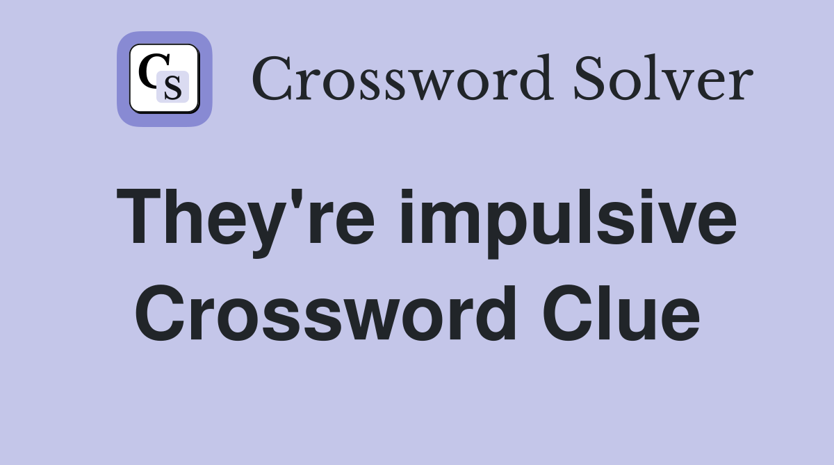 They're impulsive Crossword Clue